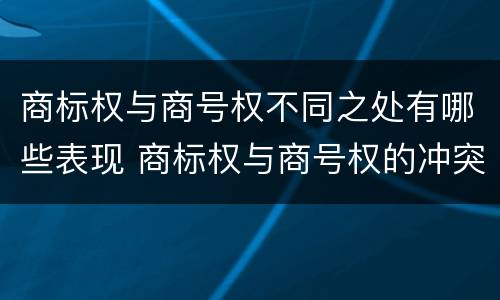 商标权与商号权不同之处有哪些表现 商标权与商号权的冲突