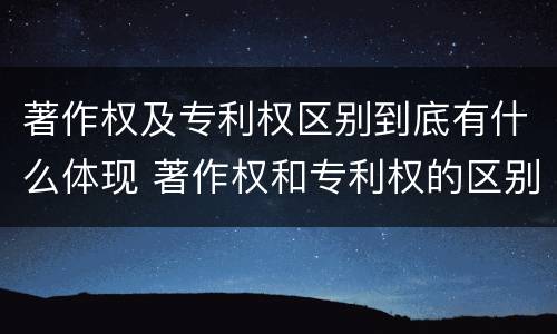 著作权及专利权区别到底有什么体现 著作权和专利权的区别和联系