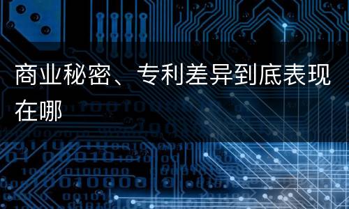 商业秘密、专利差异到底表现在哪