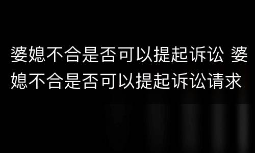 婆媳不合是否可以提起诉讼 婆媳不合是否可以提起诉讼请求