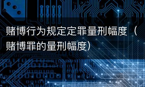 赌博行为规定定罪量刑幅度（赌博罪的量刑幅度）