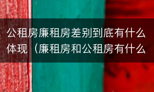 公租房廉租房差别到底有什么体现（廉租房和公租房有什么差别）