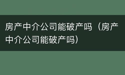 房产中介公司能破产吗（房产中介公司能破产吗）