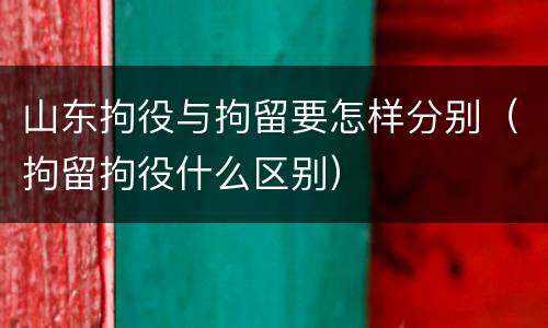 山东拘役与拘留要怎样分别（拘留拘役什么区别）