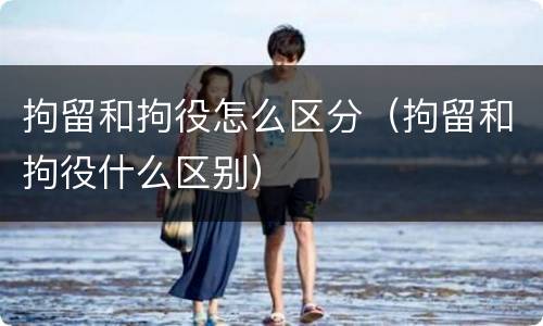 拘留和拘役怎么区分（拘留和拘役什么区别）