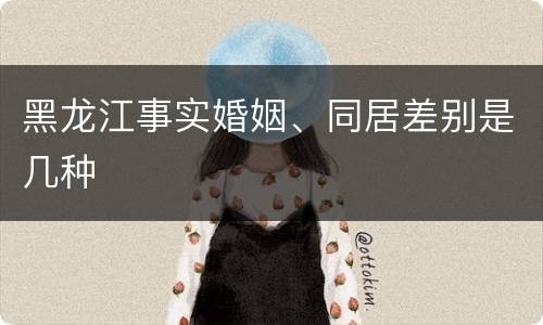 黑龙江事实婚姻、同居差别是几种