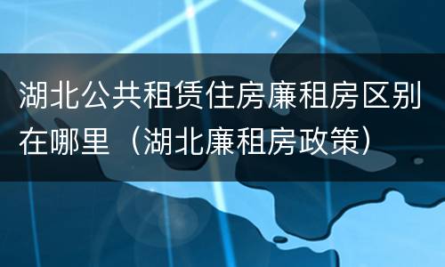 湖北公共租赁住房廉租房区别在哪里（湖北廉租房政策）