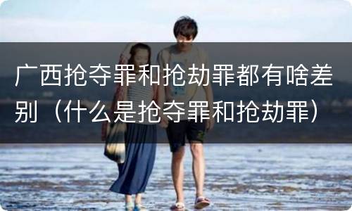 广西抢夺罪和抢劫罪都有啥差别（什么是抢夺罪和抢劫罪）