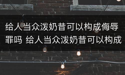 给人当众泼奶昔可以构成侮辱罪吗 给人当众泼奶昔可以构成侮辱罪吗判几年