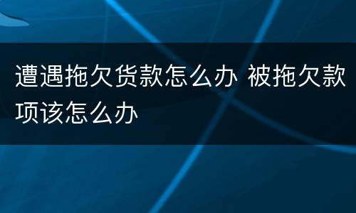 遭遇拖欠货款怎么办 被拖欠款项该怎么办