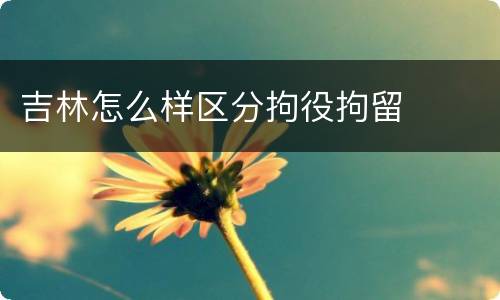 吉林怎么样区分拘役拘留