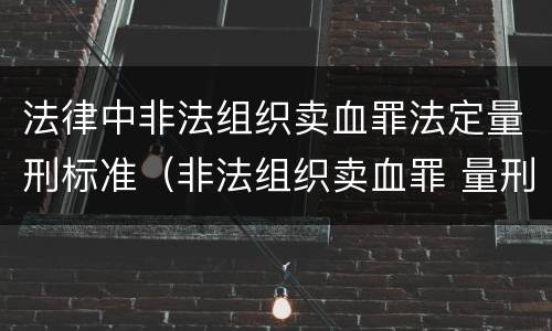 法律中非法组织卖血罪法定量刑标准（非法组织卖血罪 量刑）