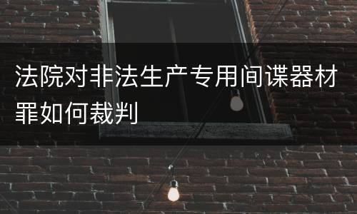 法院对非法生产专用间谍器材罪如何裁判