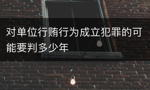 对单位行贿行为成立犯罪的可能要判多少年