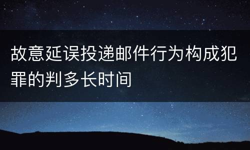 故意延误投递邮件行为构成犯罪的判多长时间