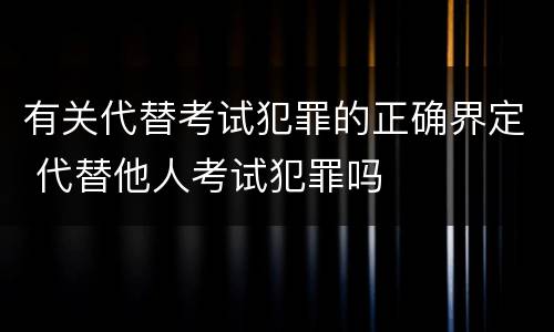 有关代替考试犯罪的正确界定 代替他人考试犯罪吗