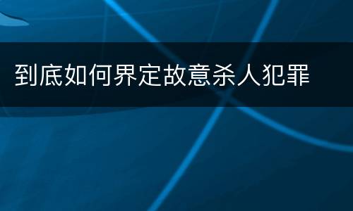 到底如何界定故意杀人犯罪