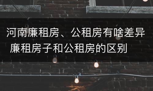 河南廉租房、公租房有啥差异 廉租房子和公租房的区别