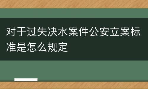 对于过失决水案件公安立案标准是怎么规定