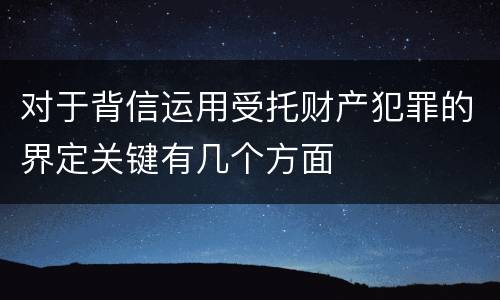 对于背信运用受托财产犯罪的界定关键有几个方面