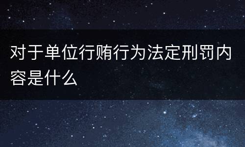 对于单位行贿行为法定刑罚内容是什么
