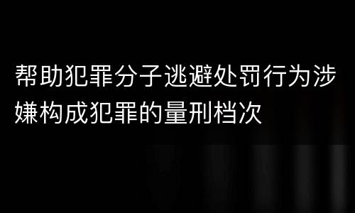 帮助犯罪分子逃避处罚行为涉嫌构成犯罪的量刑档次