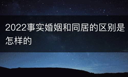 2022事实婚姻和同居的区别是怎样的