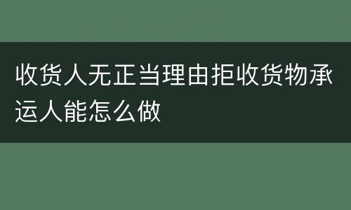 收货人无正当理由拒收货物承运人能怎么做