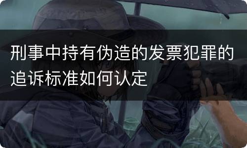 刑事中持有伪造的发票犯罪的追诉标准如何认定