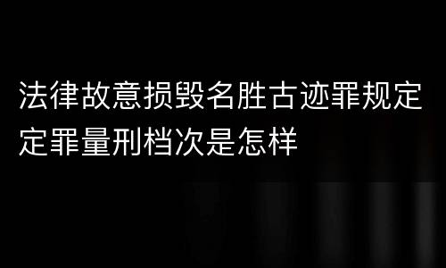 法律故意损毁名胜古迹罪规定定罪量刑档次是怎样