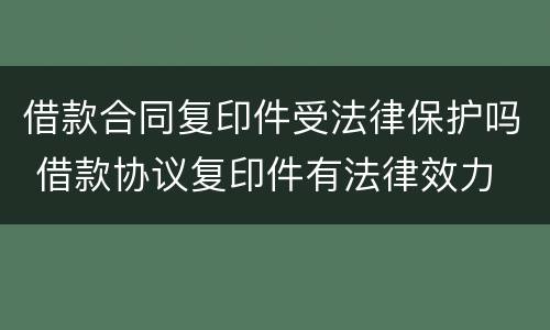 借款合同复印件受法律保护吗 借款协议复印件有法律效力