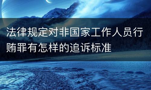 法律规定对非国家工作人员行贿罪有怎样的追诉标准