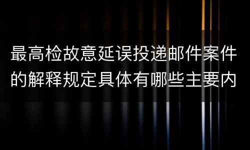 最高检故意延误投递邮件案件的解释规定具体有哪些主要内容