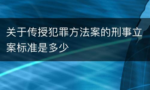关于传授犯罪方法案的刑事立案标准是多少