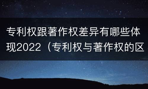 专利权跟著作权差异有哪些体现2022（专利权与著作权的区别）