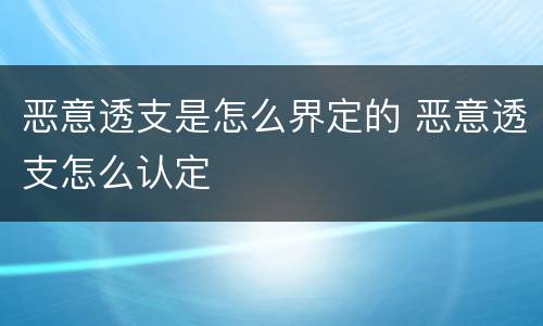 恶意透支是怎么界定的 恶意透支怎么认定