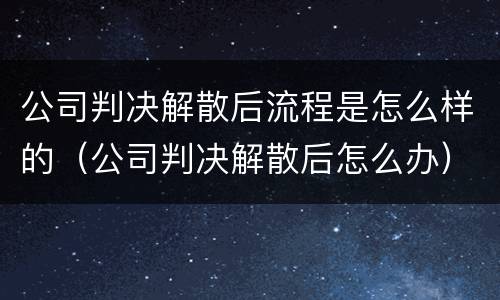 公司判决解散后流程是怎么样的（公司判决解散后怎么办）