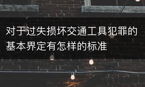 对于过失损坏交通工具犯罪的基本界定有怎样的标准