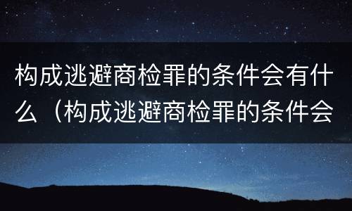 构成逃避商检罪的条件会有什么（构成逃避商检罪的条件会有什么后果）