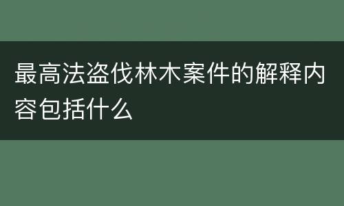 最高法盗伐林木案件的解释内容包括什么