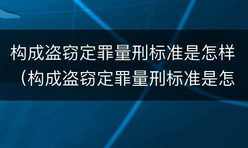 构成盗窃定罪量刑标准是怎样（构成盗窃定罪量刑标准是怎样的）