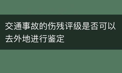 交通事故的伤残评级是否可以去外地进行鉴定