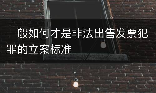 一般如何才是非法出售发票犯罪的立案标准