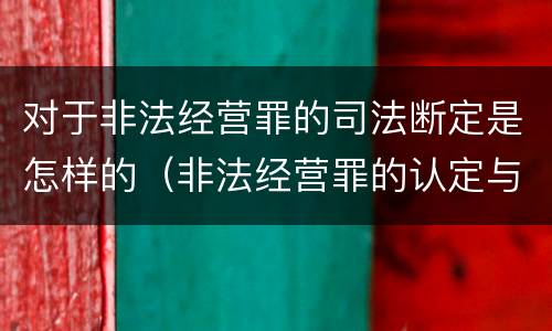 对于非法经营罪的司法断定是怎样的（非法经营罪的认定与量刑）