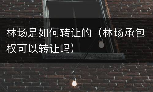 林场是如何转让的（林场承包权可以转让吗）