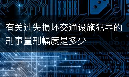 有关过失损坏交通设施犯罪的刑事量刑幅度是多少