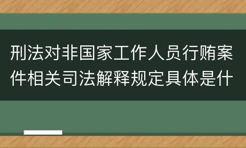 刑法对非国家工作人员行贿案件相关司法解释规定具体是什么重要内容