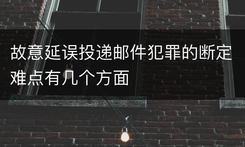 故意延误投递邮件犯罪的断定难点有几个方面