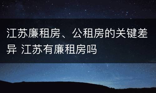 江苏廉租房、公租房的关键差异 江苏有廉租房吗