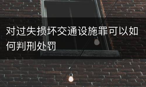 对过失损坏交通设施罪可以如何判刑处罚